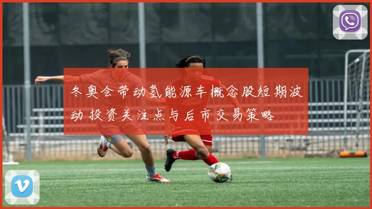 冬奥会带动氢能源车概念股短期波动 投资关注点与后市交易策略