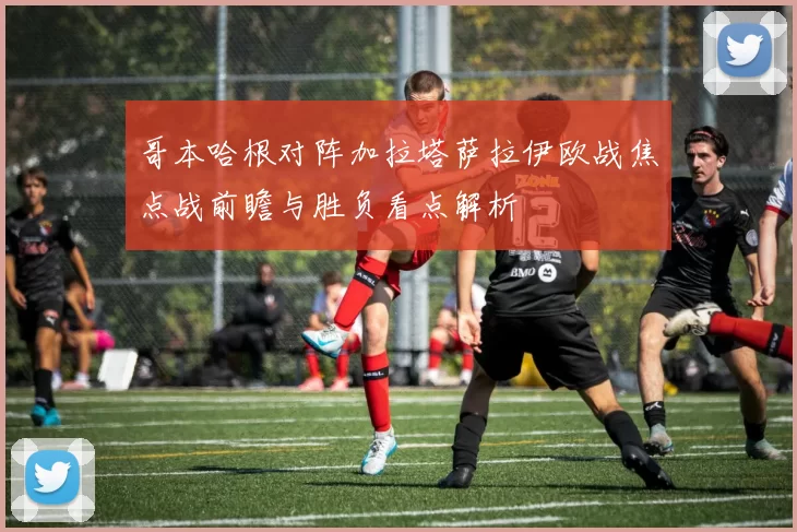 哥本哈根对阵加拉塔萨拉伊欧战焦点战前瞻与胜负看点解析