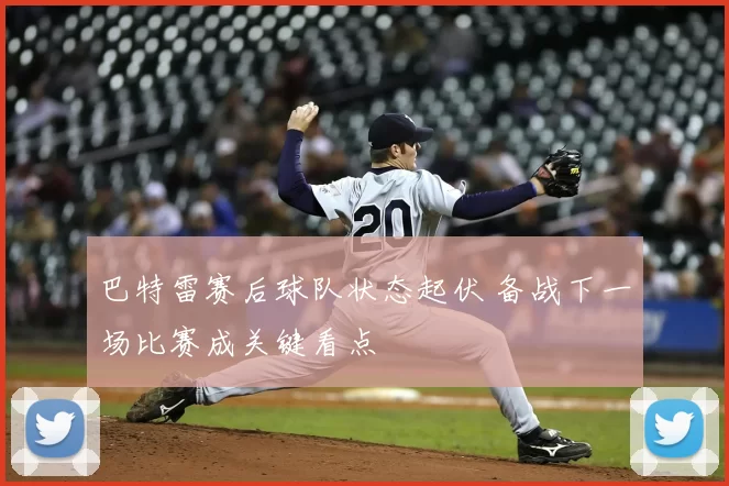 巴特雷赛后球队状态起伏 备战下一场比赛成关键看点