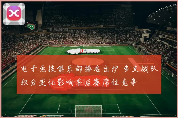 电子竞技俱乐部排名出炉 多支战队积分变化影响季后赛席位竞争