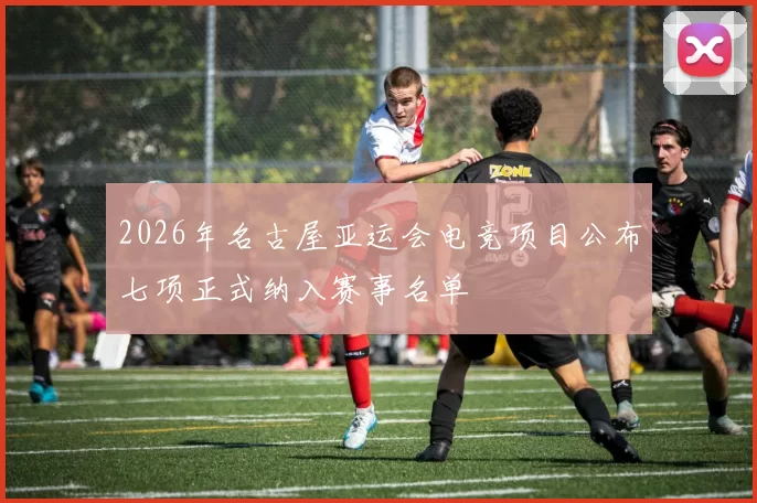 2026年名古屋亚运会电竞项目公布七项正式纳入赛事名单