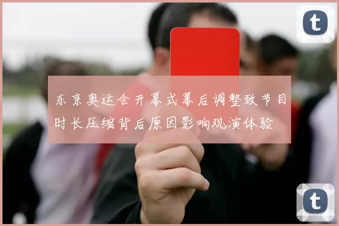 东京奥运会开幕式幕后调整致节目时长压缩背后原因影响观演体验