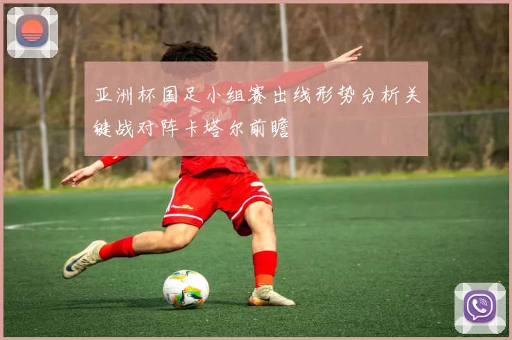亚洲杯国足小组赛出线形势分析关键战对阵卡塔尔前瞻