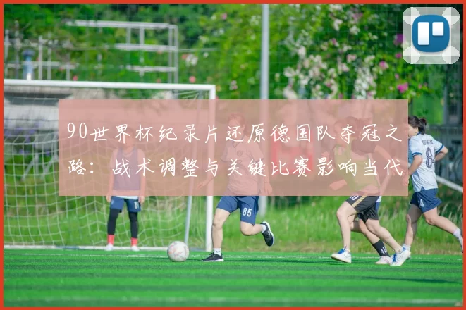 90世界杯纪录片还原德国队夺冠之路:战术调整与关键比赛影响当代足坛
