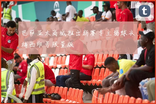 巴萨亚太商城推出新赛季主场球衣梅西印号限量版