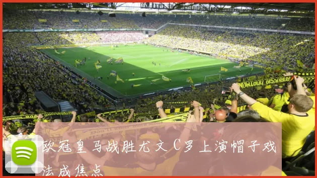 欧冠皇马战胜尤文 C罗上演帽子戏法成焦点