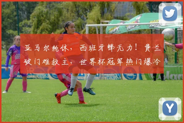 亚马尔轮休,西班牙锋无力!费兰破门难救主,世界杯冠军热门爆冷