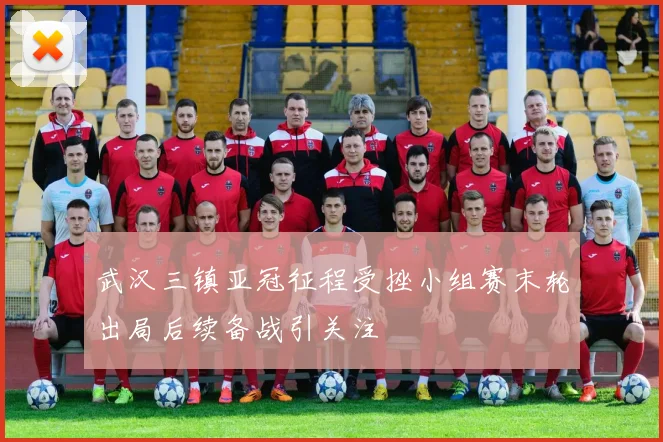 武汉三镇亚冠征程受挫小组赛末轮出局后续备战引关注