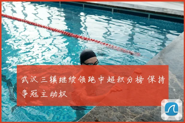 武汉三镇继续领跑中超积分榜 保持争冠主动权
