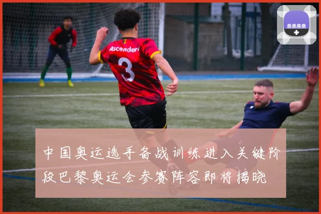 中国奥运选手备战训练进入关键阶段巴黎奥运会参赛阵容即将揭晓