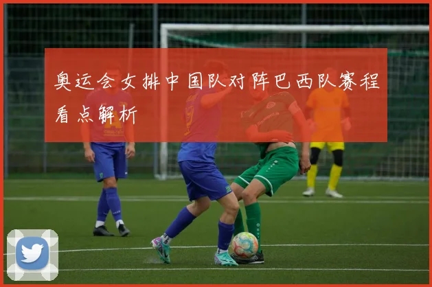 奥运会女排中国队对阵巴西队赛程看点解析