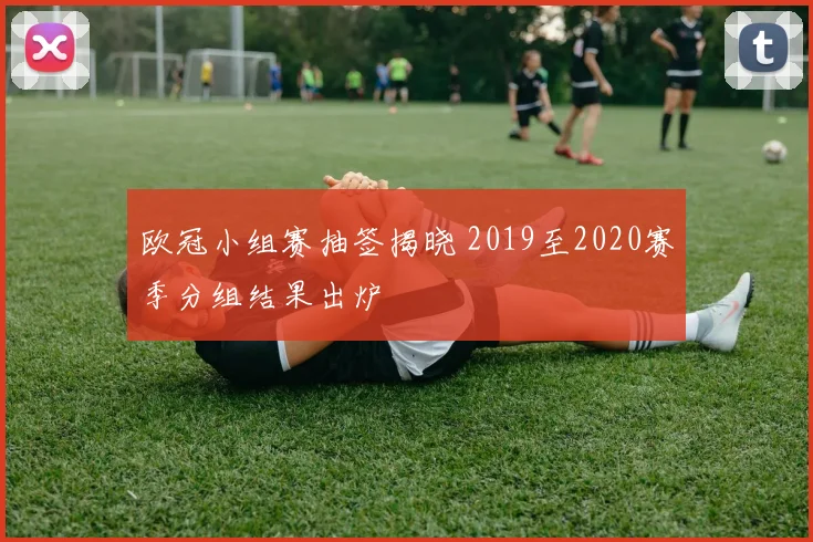 欧冠小组赛抽签揭晓 2019至2020赛季分组结果出炉