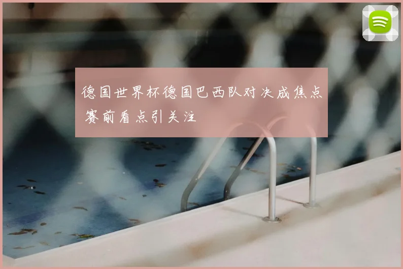 德国世界杯德国巴西队对决成焦点 赛前看点引关注