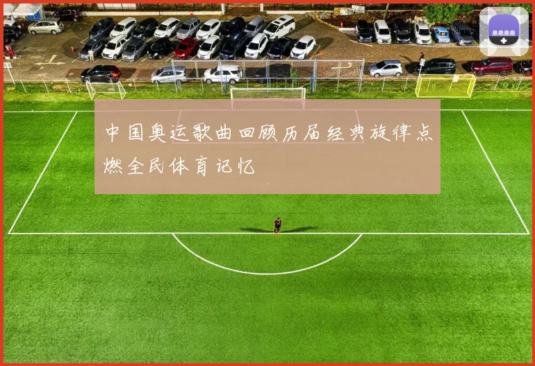 中国奥运歌曲回顾历届经典旋律点燃全民体育记忆