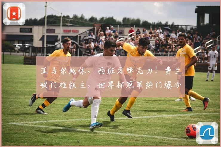亚马尔轮休,西班牙锋无力!费兰破门难救主,世界杯冠军热门爆冷