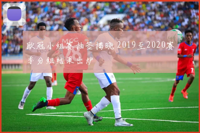 欧冠小组赛抽签揭晓 2019至2020赛季分组结果出炉