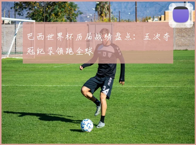 巴西世界杯历届战绩盘点：五次夺冠纪录领跑全球