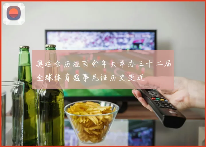 奥运会历经百余年共举办三十二届全球体育盛事见证历史变迁