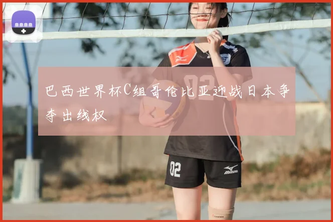 巴西世界杯C组哥伦比亚迎战日本争夺出线权