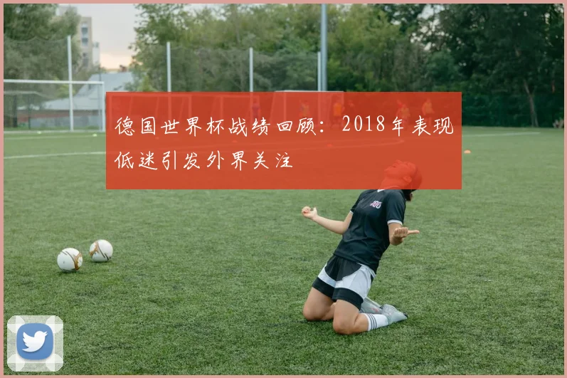 德国世界杯战绩回顾：2018年表现低迷引发外界关注