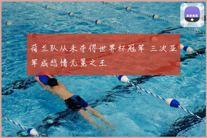 荷兰队从未夺得世界杯冠军 三次亚军成悲情无冕之王