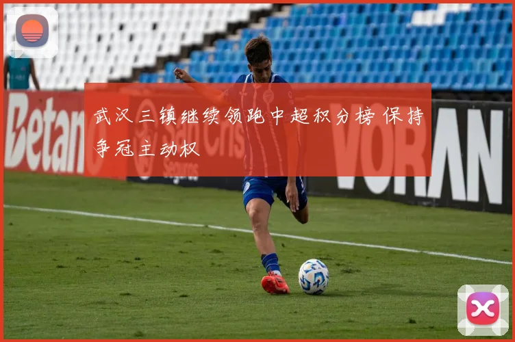 武汉三镇继续领跑中超积分榜 保持争冠主动权