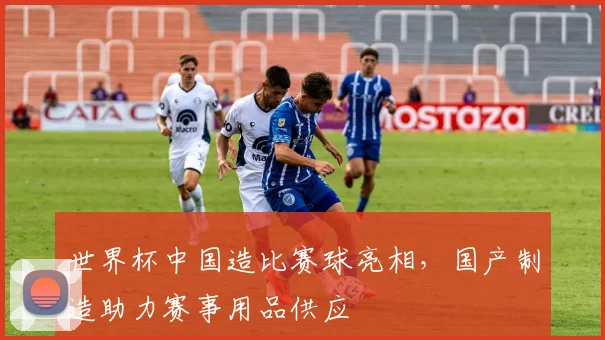 世界杯中国造比赛球亮相,国产制造助力赛事用品供应