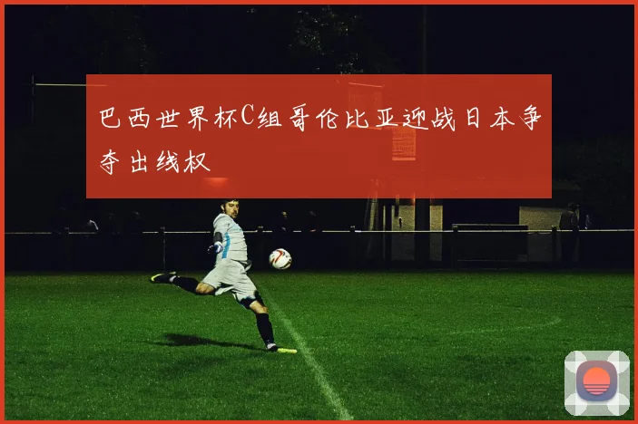 巴西世界杯C组哥伦比亚迎战日本争夺出线权