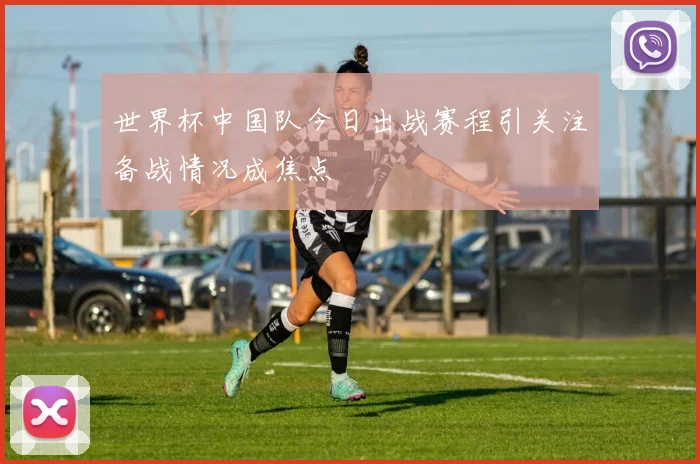 世界杯中国队今日出战赛程引关注备战情况成焦点