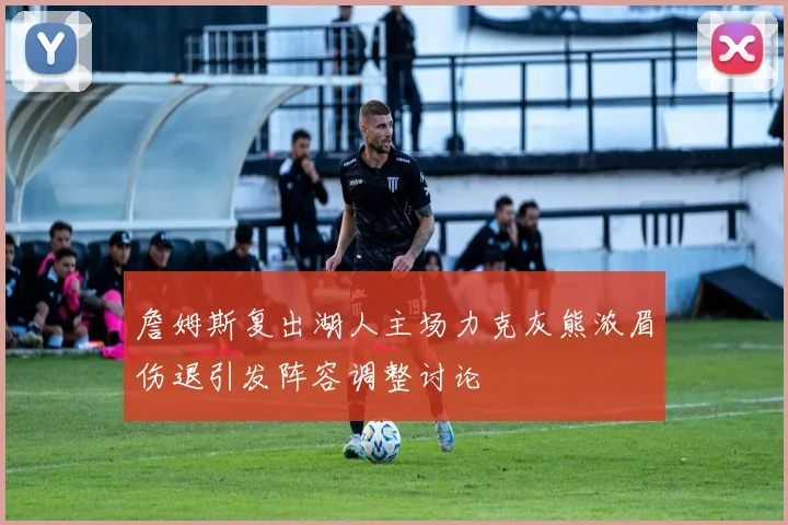 詹姆斯复出湖人主场力克灰熊浓眉伤退引发阵容调整讨论