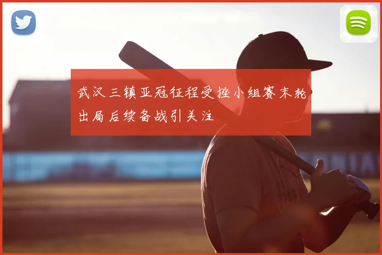 武汉三镇亚冠征程受挫小组赛末轮出局后续备战引关注
