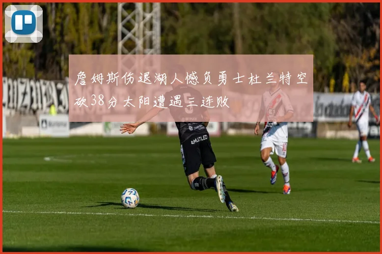 詹姆斯伤退湖人憾负勇士杜兰特空砍38分太阳遭遇三连败