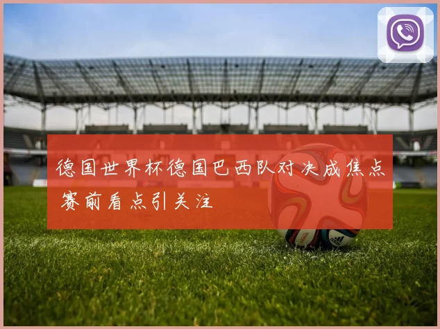 德国世界杯德国巴西队对决成焦点 赛前看点引关注